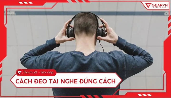 Cách đeo tai nghe đúng cách: Bảo vệ thính lực hiệu quả nhất | GEARVN